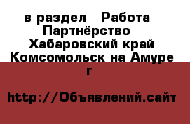  в раздел : Работа » Партнёрство . Хабаровский край,Комсомольск-на-Амуре г.